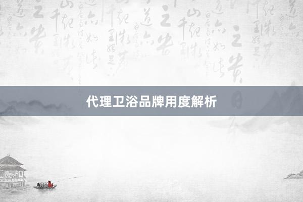 代理卫浴品牌用度解析