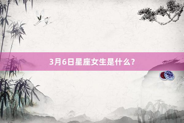 3月6日星座女生是什么？